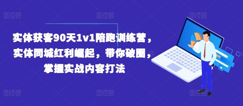 实体获客90天1v1陪跑训练营，实体同城红利崛起，带你破圈，掌握实战内容打法_就是爱分享
