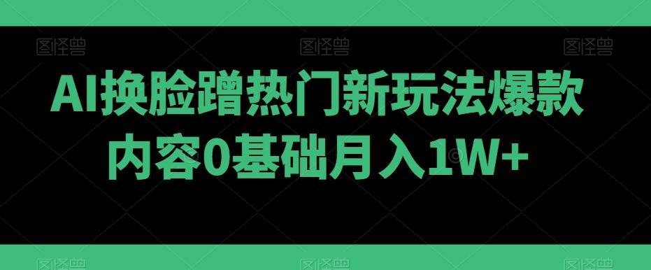 AI换脸蹭热门新玩法爆款内容0基础月入1W+_就是爱分享