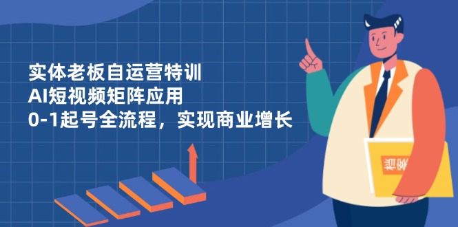 实体老板自运营特训,AI短视频矩阵应用,0-1起号全流程,实现商业增长_就是爱分享