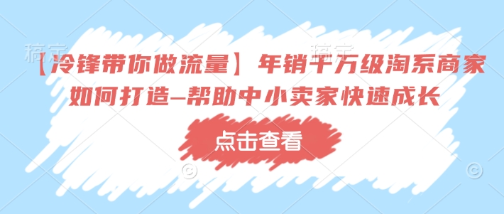 【冷锋带你做流量】年销千万级淘系商家如何打造–帮助中小卖家快速成长_就是爱分享