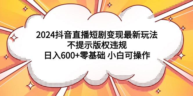 (9305期)2024抖音直播短剧变现最新玩法，不提示版权违规 日入600+零基础 小白可操作_就是爱分享