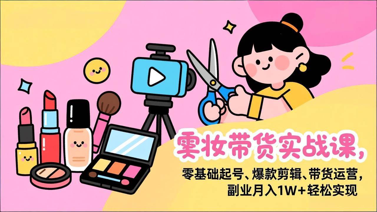 (17189期)美妆带货实战课,零基础起号、爆款剪辑、带货运营,副业月入1W+轻松实现_就是爱分享