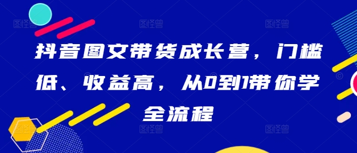 抖音图文带货成长营，门槛低、收益高，从0到1带你学全流程_就是爱分享