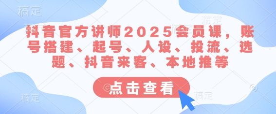 抖音官方讲师2025会员课，账号搭建、起号、人设、投流、选题、抖音来客、本地推等_就是爱分享