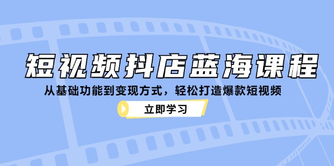 短视频抖店蓝海课程：从基础功能到变现方式，轻松打造爆款短视频_就是爱分享