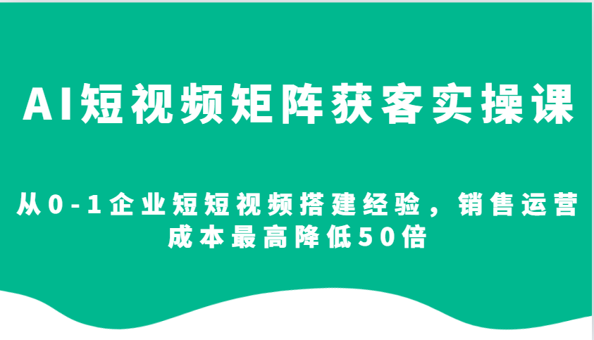 AI短视频矩阵获客实操课，从0-1企业短短视频搭建经验，销售运营成本最高降低50倍_就是爱分享