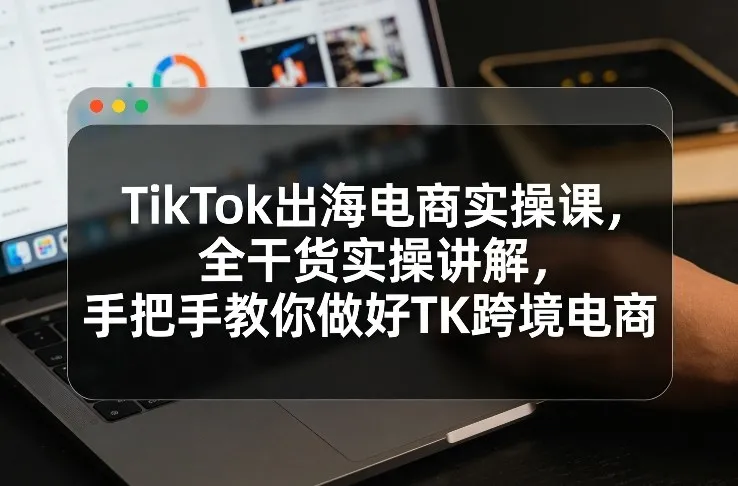 TikTok出海电商实操课，全干货实操讲解，手把手教你做好TK跨境电商_就是爱分享