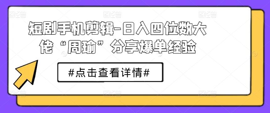 短剧手机剪辑-日入四位数大佬“周瑜”分享爆单经验_就是爱分享