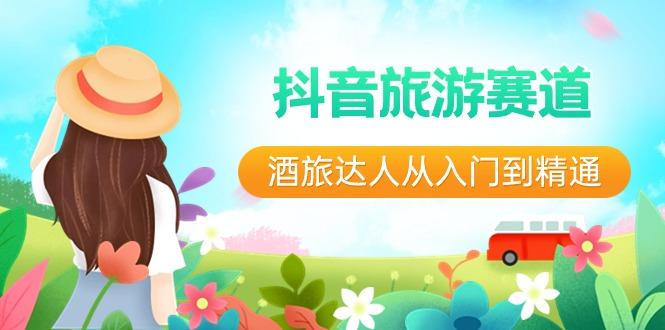抖音旅游赛道酒旅达人从入门到精通：直播+短视频+旅游 未来5年风口_就是爱分享
