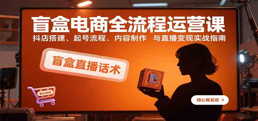 盲盒电商全流程运营课：抖店搭建、起号流程、内容制作与直播变现实战指南_就是爱分享