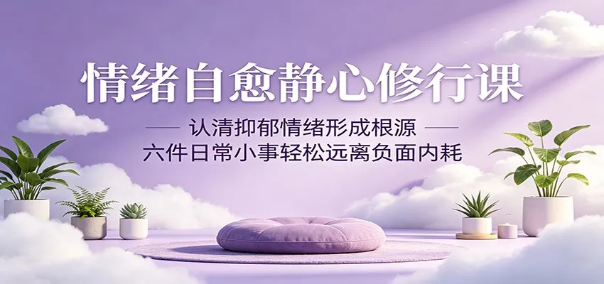 情绪自愈静心修行课:认清抑郁情绪形成根源,六件日常小事轻松远离负面内耗_一起云网创