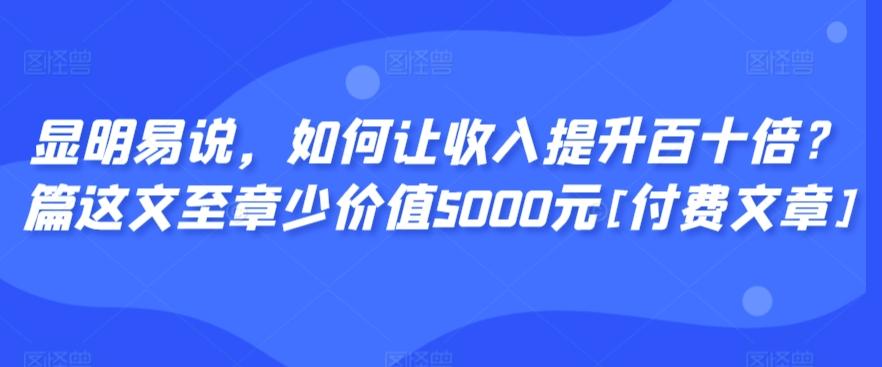 显明易说，如何让收入提升百十倍？‮篇这‬文‮至章‬少价值5000元[付费文章]_就是爱分享