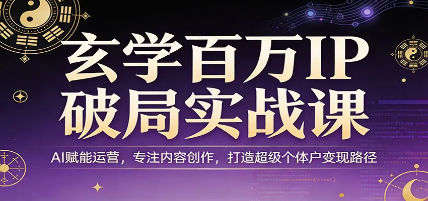 玄学百万IP破局实战课：AI赋能运营，专注内容创作，打造超级个体户变现路径_就是爱分享