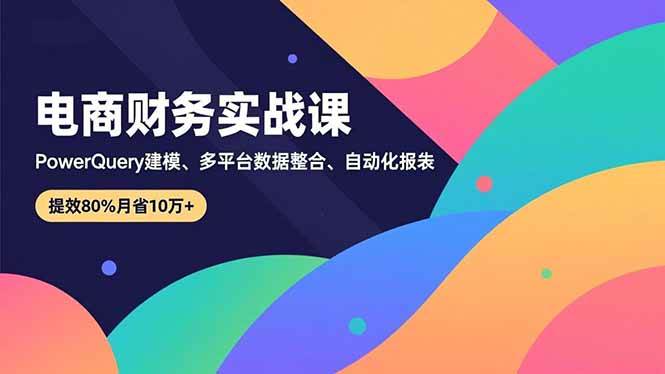 (16746期)电商财务实战课,Power Query建模、多平台数据整合、自动化报表,提效80%月省10万+_就是爱分享