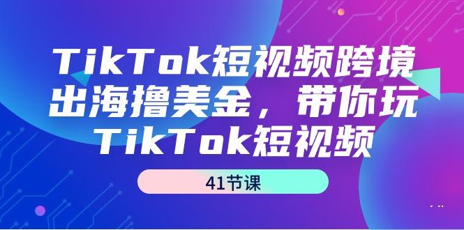 TikTok短视频跨境出海撸美金，带你玩TikTok短视频(41节课)_就是爱分享