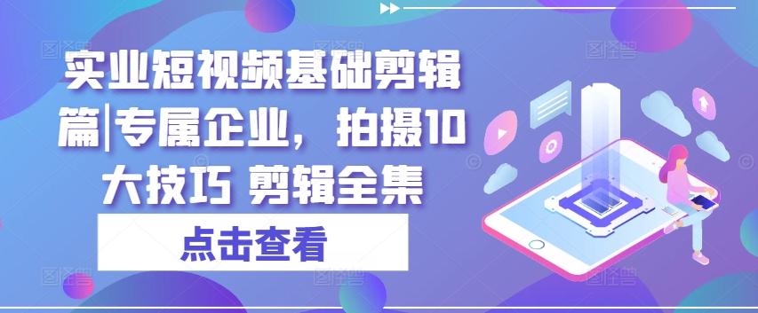 实业短视频基础剪辑篇|专属企业，拍摄10大技巧 剪辑全集_就是爱分享