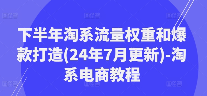 下半年淘系流量权重和爆款打造(24年7月更新)-淘系电商教程_就是爱分享