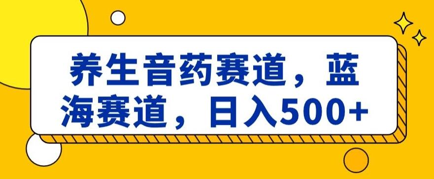 养生音药赛道，蓝海赛道，日入500+【揭秘】_就是爱分享