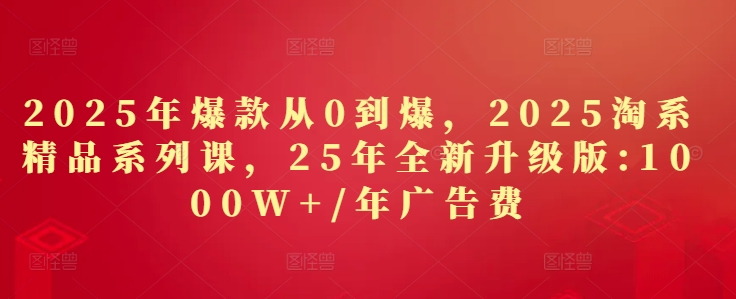 2025年爆款从0到爆，2025淘系精品系列课，25年全新升级版：1000W+1年广告费_就是爱分享