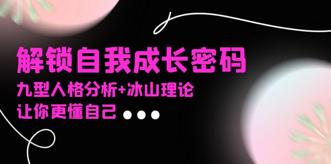 某社群课程，解锁自我成长密码，九型人格分析+冰山理论，让你更懂自己_就是爱分享