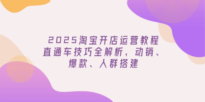 2025淘宝开店运营教程更新，直通车技巧全解析，动销、爆款、人群搭建_就是爱分享