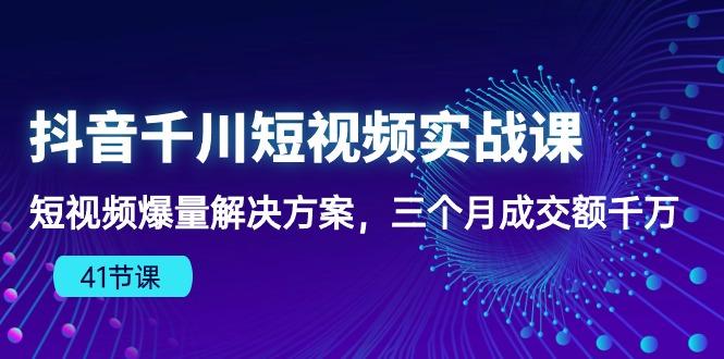 抖音千川短视频实战课：短视频爆量解决方案，三个月成交额千万(41节课_就是爱分享
