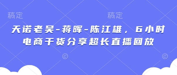 天诺老吴-蒋晖-陈江雄，6小时电商干货分享超长直播回放_就是爱分享
