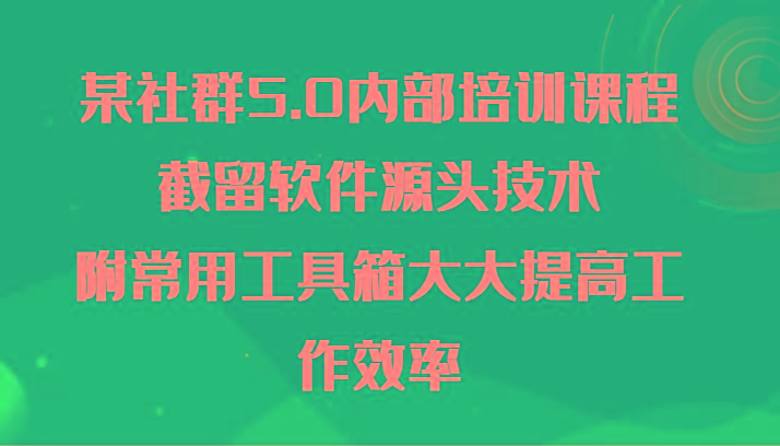 某社群5.0内部培训课程,截留软件源头技术,附常用工具箱大大提高工作效率_就是爱分享