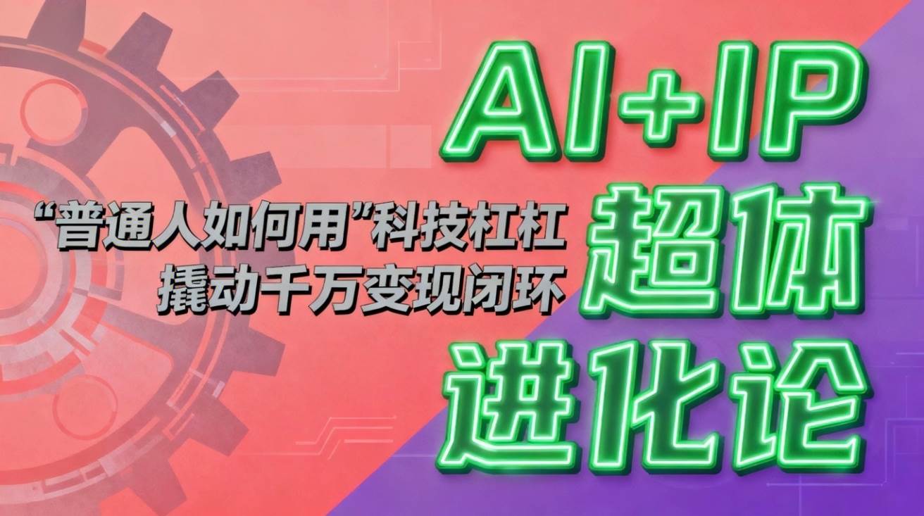 (16703期)AI+IP超体进化论:普通人如何用“科技杠杆”撬动千万变现闭环?_就是爱分享
