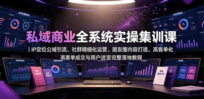 私域商业全系统实操课|IP定位公域引流、社群精细化运营、朋友圈内容打造、高客单成交与用户裂变完整落地教程_一起云网创