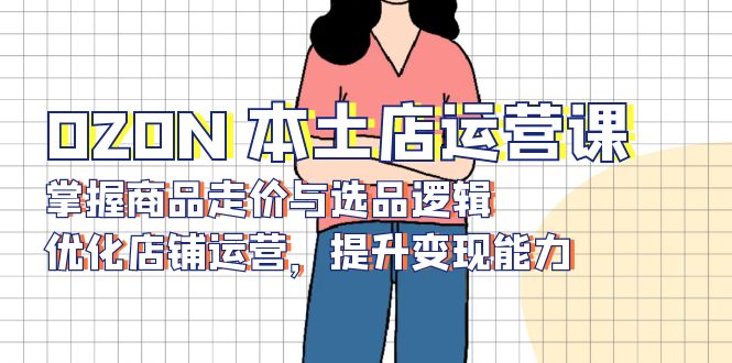 OZON 本土店运营课，掌握商品走价与选品逻辑，优化店铺运营，提升变现能力_就是爱分享