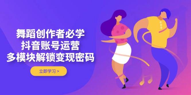 舞蹈创作者必学,抖音账号运营,多模块解锁变现密码_就是爱分享