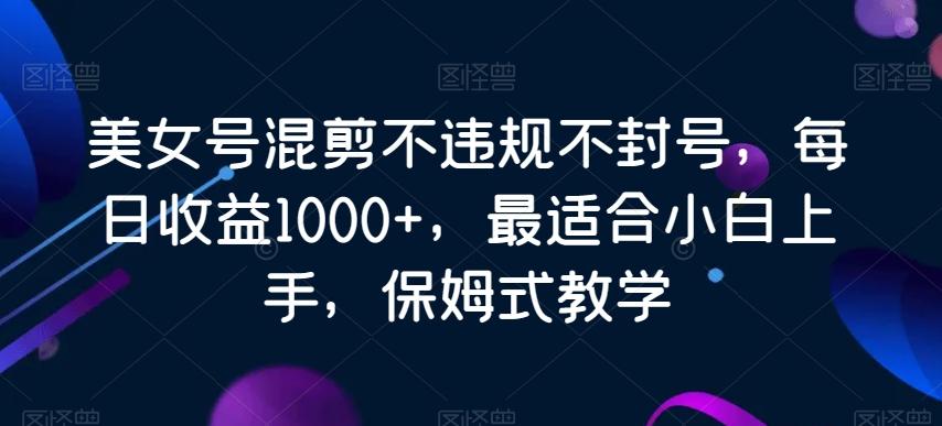 美女号混剪不违规不封号，每日收益1000+，最适合小白上手，保姆式教学_就是爱分享