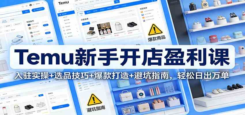 Temu新手开店盈利课：入驻实操+选品技巧+爆款打造+避坑指南，轻松日出万单_就是爱分享