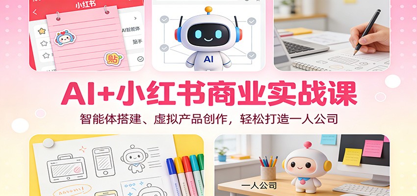 AI+小红书商业实战课:智能体搭建、虚拟产品创作,轻松打造一人公司_就是爱分享