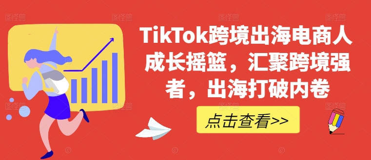 TikTok跨境出海电商人成长摇篮，汇聚跨境强者，出海打破内卷_就是爱分享