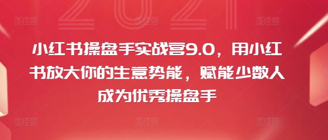 小红书操盘手实战营9.0，用小红书放大你的生意势能，赋能少数人成为优秀操盘手_就是爱分享