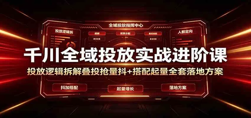 千川全域投放实战进阶课:投放逻辑拆解,叠投抢量抖+搭配起量全套落地方案_一起云网创