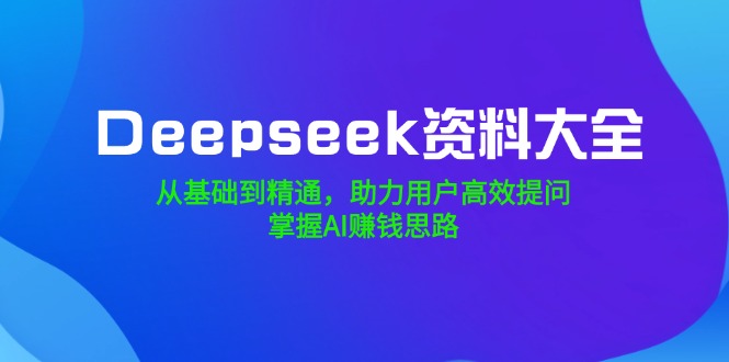 Deepseek资料大全，从基础到精通，助力用户高效提问，掌握AI赚钱思路_就是爱分享