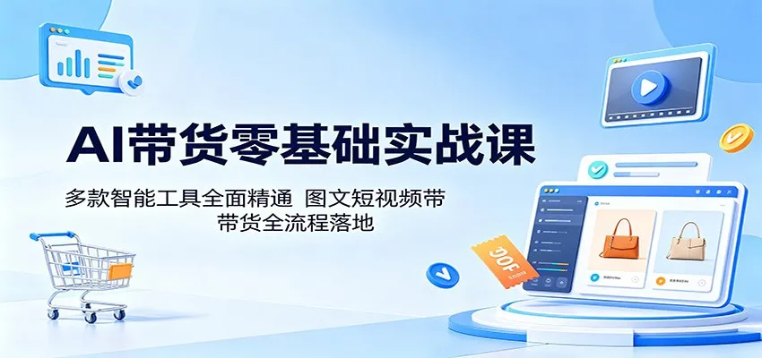 AI带货零基础实战课:多款智能工具全面精通,图文短视频带货全流程落地_一起云网创