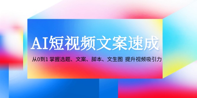 AI短视频文案速成：从0到1 掌握选题、文案、脚本、文生图 提升视频吸引力_就是爱分享