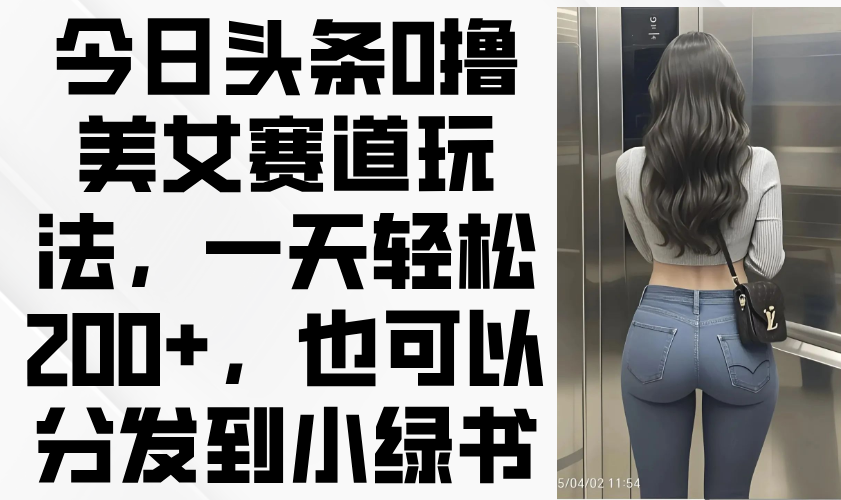 今日头条0撸美女赛道玩法，一天轻松200+，也可以分发到小绿书_就是爱分享
