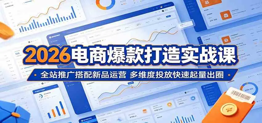 2026电商爆款打造实战课:全站推广搭配新品运营,多维度投放快速起量出圈_一起云网创
