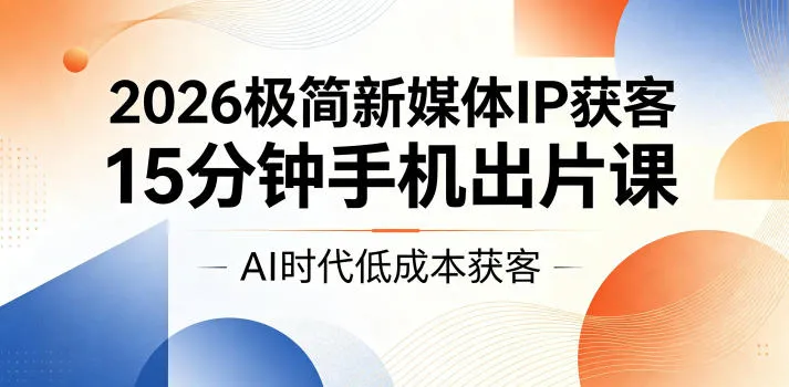 2026极简新媒体IP获客,15分钟手机出片课,AI时代低成本获客_一起云网创