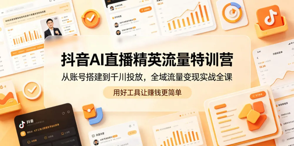 抖音AI直播精英流量特训营,从账号搭建到千川投放,全域流量变现实战全课,用好工具让賺钱更简单_一起云网创