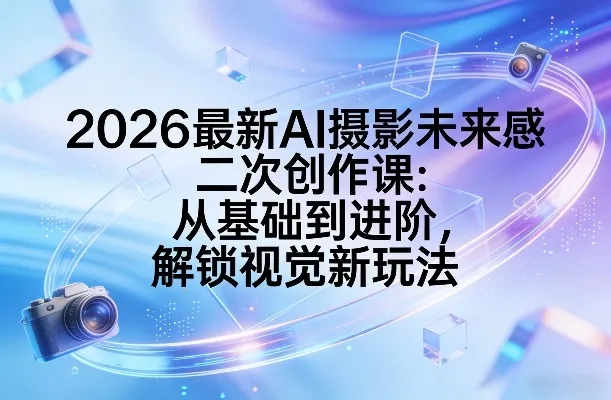 2026最新AI摄影未来感二次创作课：从基础到进阶，解锁视觉新玩法_就是爱分享