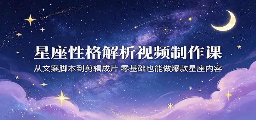 星座性格解析视频制作课:从文案脚本到剪辑成片,零基础也能做爆款星座内容_一起云网创