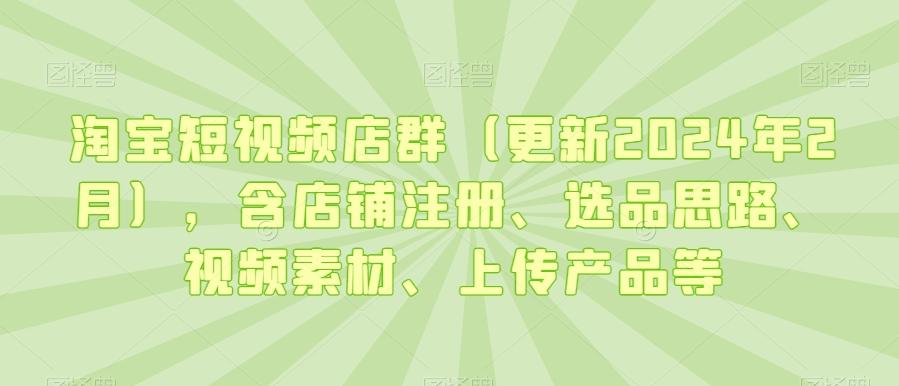 淘宝短视频店群(更新2024年2月),含店铺注册、选品思路、视频素材、上传产品等_就是爱分享
