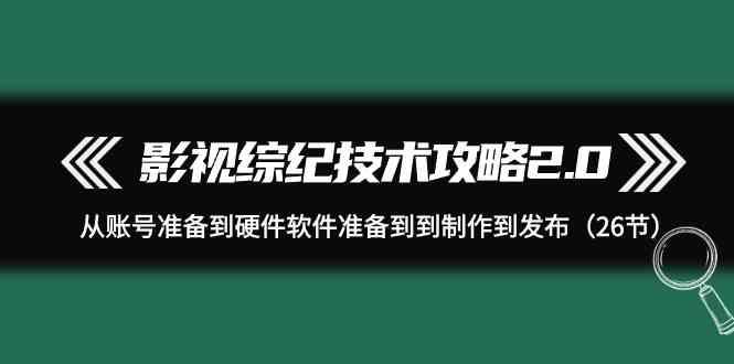 影视综纪技术攻略2.0：从账号准备到硬件软件准备到到制作到发布(26节课)_就是爱分享