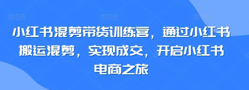 小红书混剪带货训练营，通过小红书搬运混剪，实现成交，开启小红书电商之旅_就是爱分享